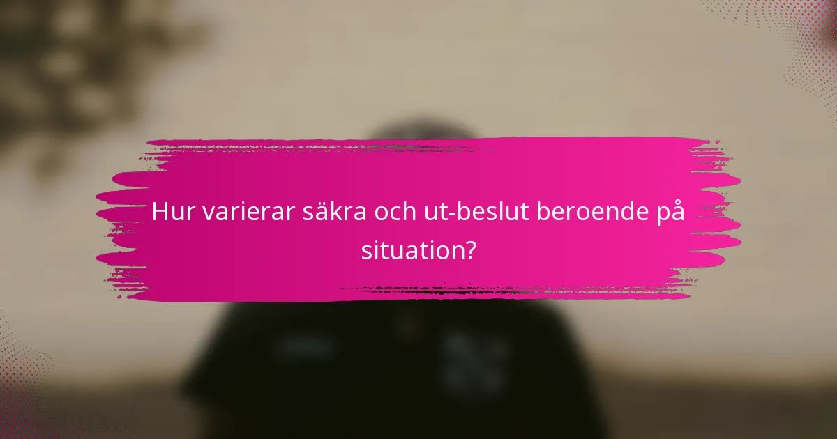 Hur varierar säkra och ut-beslut beroende på situation?