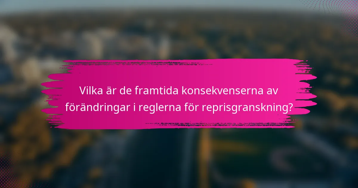 Vilka är de framtida konsekvenserna av förändringar i reglerna för reprisgranskning?